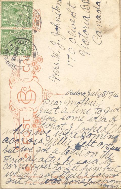 July 3, 1916 back. 
Mrs. W. J. Johnston
170 Olive St. 
Victoria B.C.
Canada
Risboro July 3/7/16
Dear Mother
Just a line to give you some idea of what I looked like when we were coming accross. Willie left on Tues but we got a letter on the Friday after he said to come over to see him but when I got there I found out he was gone. Love from John