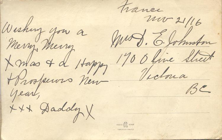 November 21, 1916, back 1. 
France 
Nov 21/16
Mrs. D.E. Johnston
170 Olive Street
Victoria BC
Wishing you a Merry, Merry Xmas &amp; a Happy &amp; Prosperous New year, 
XXX Daddy X