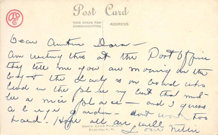 nd 28, back. 
Dear Auntie Dora-
Am writing this at the Port Of [?] they tell me you are moving over the bay &amp; the Lady is on board who [?] in the place [?] my but that must be a nice place-  and I guess a [?] garden- dont work too hard. Hope all are well
Love [?]